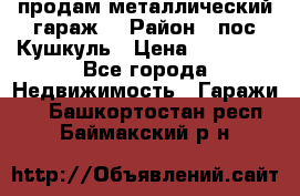 продам металлический гараж  › Район ­ пос.Кушкуль › Цена ­ 60 000 - Все города Недвижимость » Гаражи   . Башкортостан респ.,Баймакский р-н